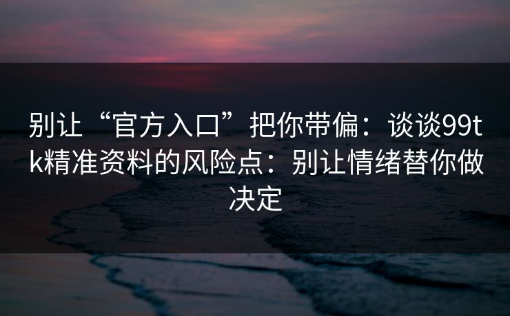 别让“官方入口”把你带偏：谈谈99tk精准资料的风险点：别让情绪替你做决定