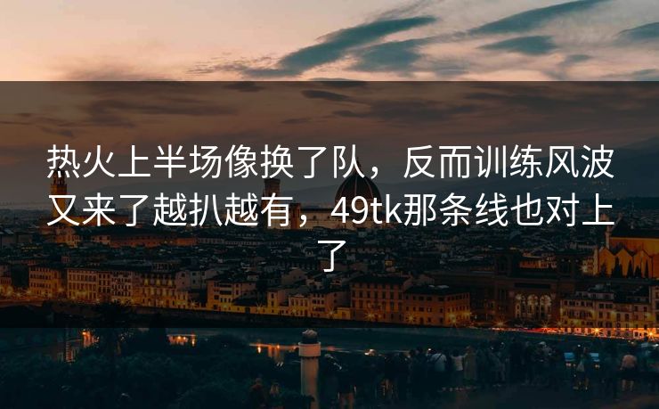 热火上半场像换了队，反而训练风波又来了越扒越有，49tk那条线也对上了