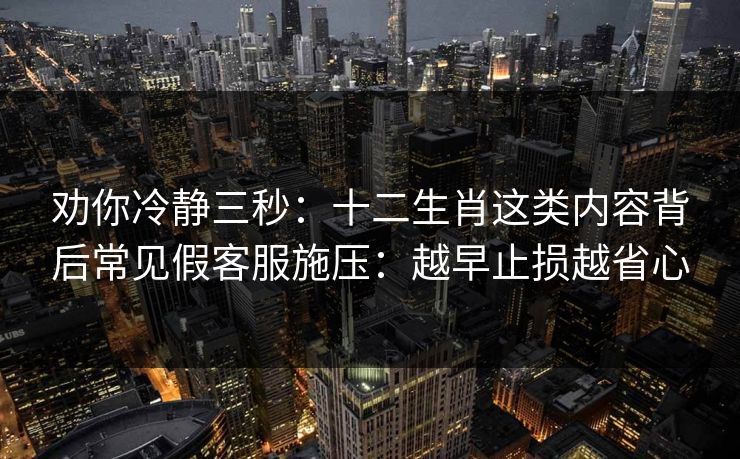 劝你冷静三秒：十二生肖这类内容背后常见假客服施压：越早止损越省心