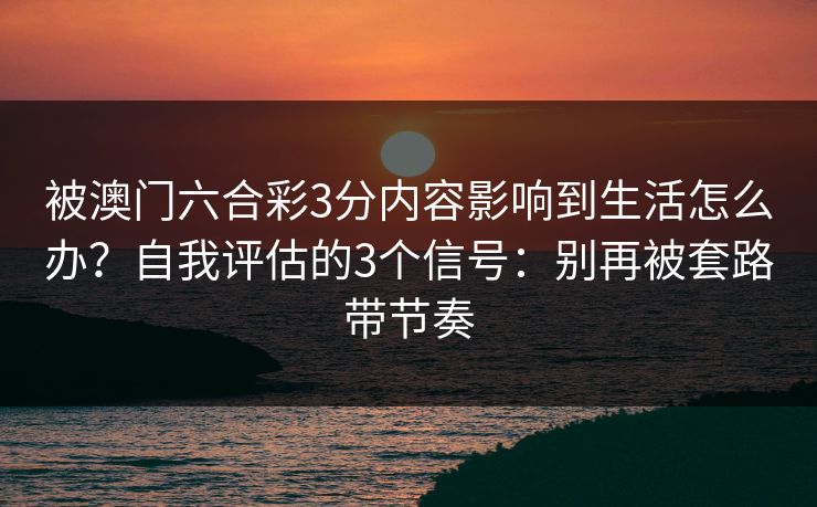 被澳门六合彩3分内容影响到生活怎么办？自我评估的3个信号：别再被套路带节奏
