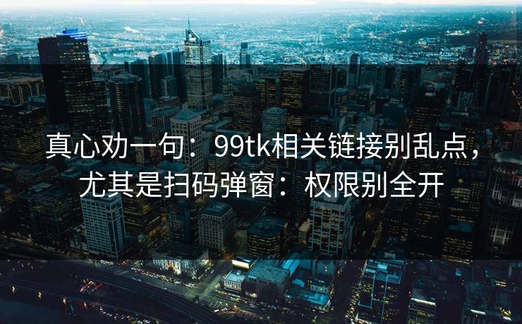 真心劝一句：99tk相关链接别乱点，尤其是扫码弹窗：权限别全开