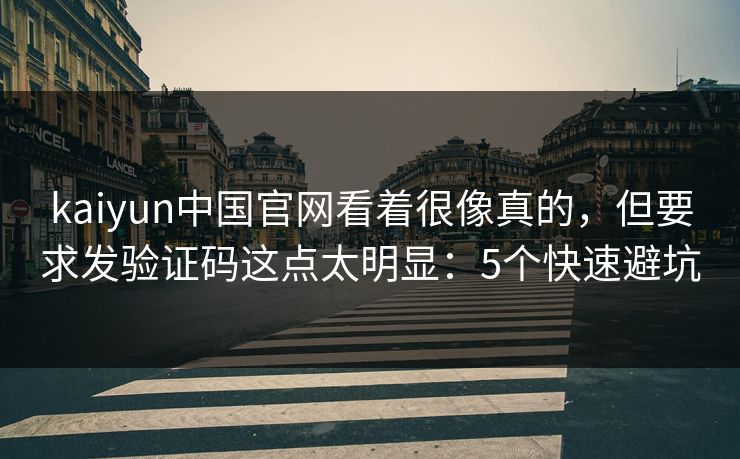 kaiyun中国官网看着很像真的，但要求发验证码这点太明显：5个快速避坑