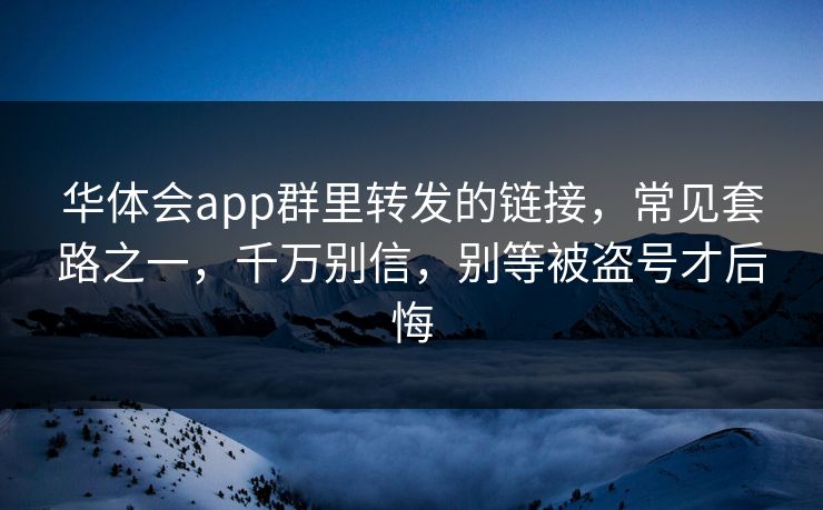 华体会app群里转发的链接，常见套路之一，千万别信，别等被盗号才后悔
