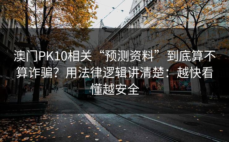澳门PK10相关“预测资料”到底算不算诈骗？用法律逻辑讲清楚：越快看懂越安全