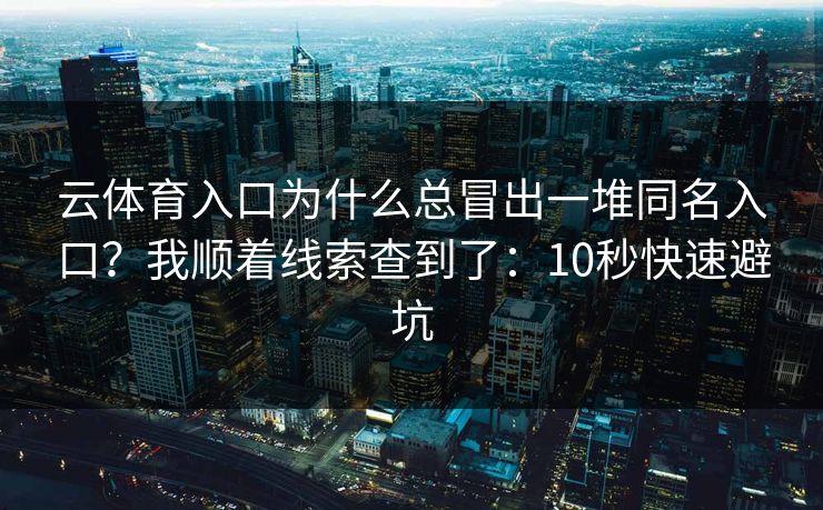 云体育入口为什么总冒出一堆同名入口？我顺着线索查到了：10秒快速避坑
