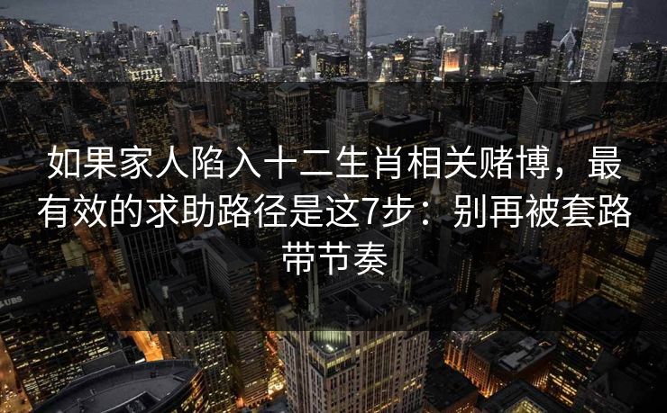 如果家人陷入十二生肖相关赌博，最有效的求助路径是这7步：别再被套路带节奏