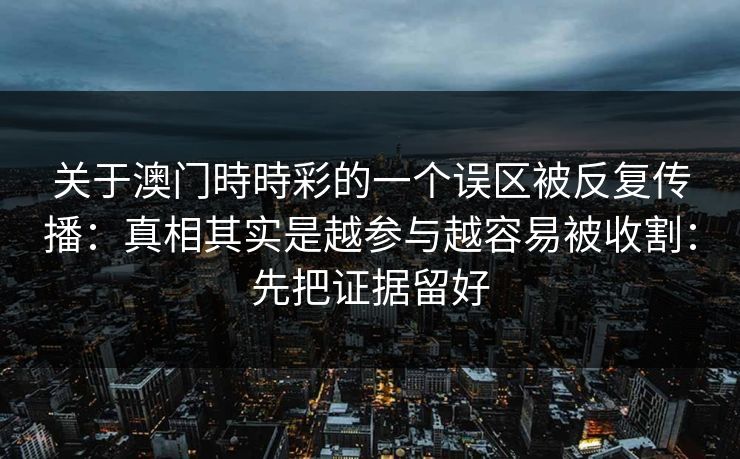 关于澳门時時彩的一个误区被反复传播：真相其实是越参与越容易被收割：先把证据留好