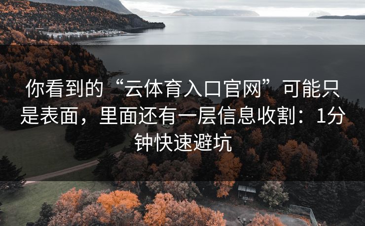 你看到的“云体育入口官网”可能只是表面，里面还有一层信息收割：1分钟快速避坑