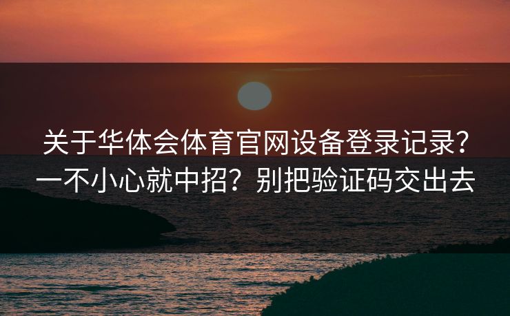关于华体会体育官网设备登录记录？一不小心就中招？别把验证码交出去