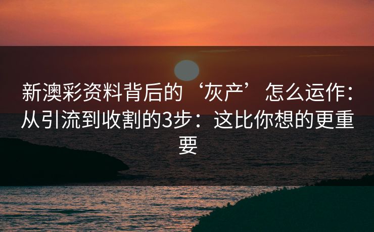 新澳彩资料背后的‘灰产’怎么运作：从引流到收割的3步：这比你想的更重要