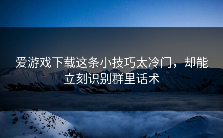 爱游戏下载这条小技巧太冷门，却能立刻识别群里话术