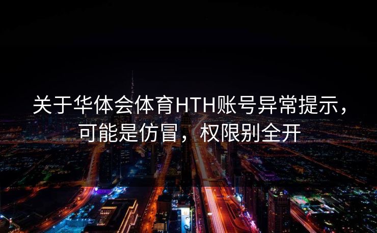 关于华体会体育HTH账号异常提示，可能是仿冒，权限别全开