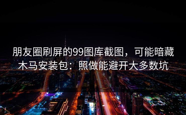 朋友圈刷屏的99图库截图，可能暗藏木马安装包：照做能避开大多数坑