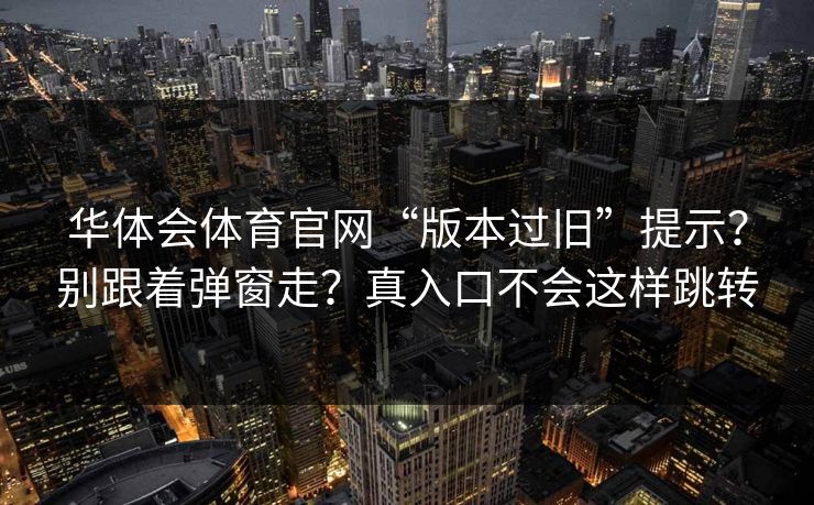 华体会体育官网“版本过旧”提示？别跟着弹窗走？真入口不会这样跳转