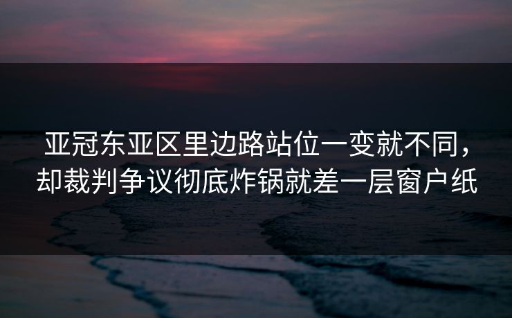 亚冠东亚区里边路站位一变就不同，却裁判争议彻底炸锅就差一层窗户纸