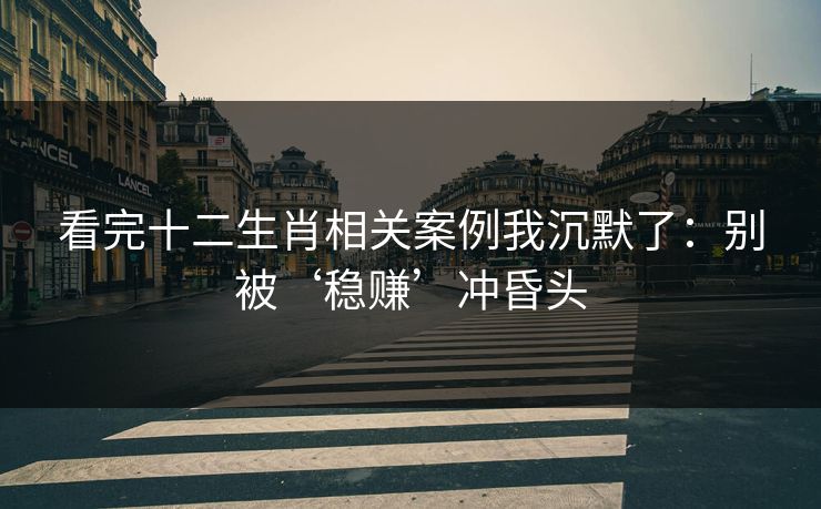 看完十二生肖相关案例我沉默了：别被‘稳赚’冲昏头