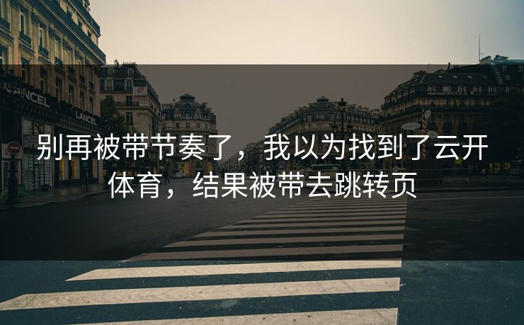 别再被带节奏了，我以为找到了云开体育，结果被带去跳转页