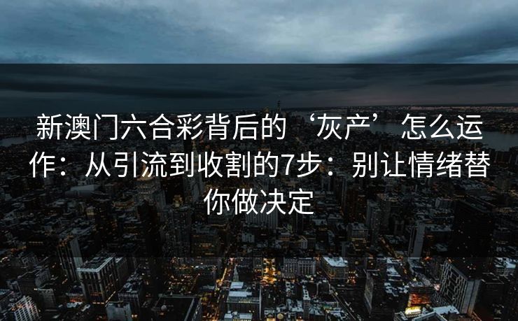 新澳门六合彩背后的‘灰产’怎么运作：从引流到收割的7步：别让情绪替你做决定