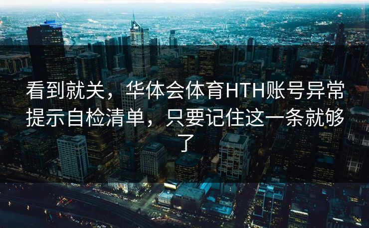 看到就关，华体会体育HTH账号异常提示自检清单，只要记住这一条就够了