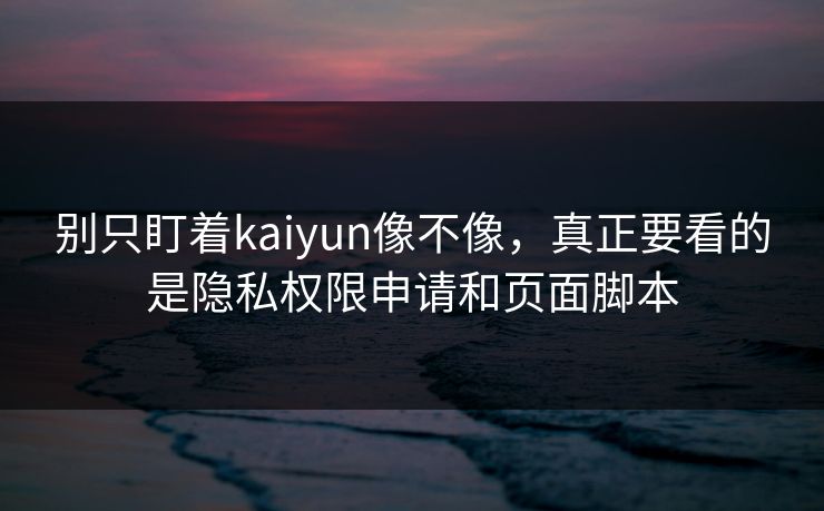 别只盯着kaiyun像不像，真正要看的是隐私权限申请和页面脚本