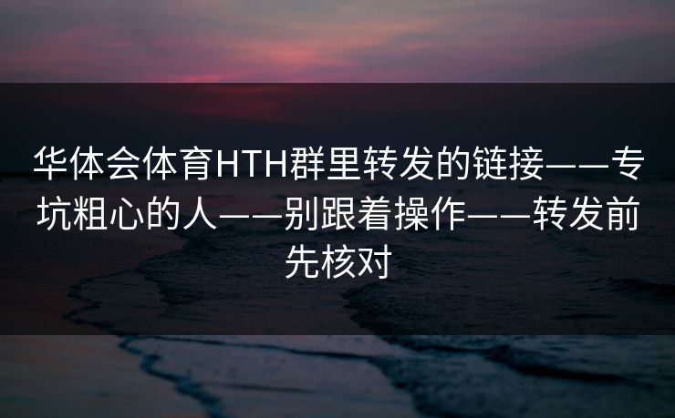 华体会体育HTH群里转发的链接——专坑粗心的人——别跟着操作——转发前先核对