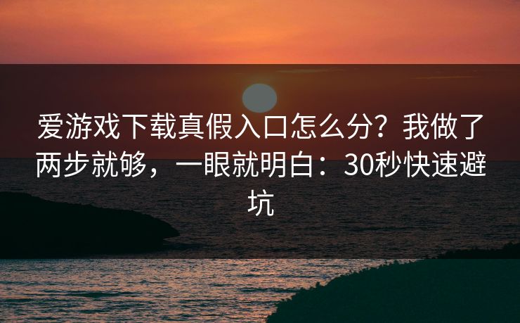 爱游戏下载真假入口怎么分？我做了两步就够，一眼就明白：30秒快速避坑