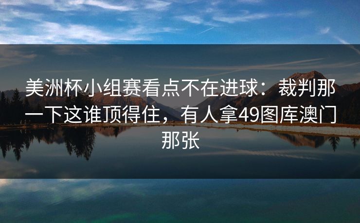 美洲杯小组赛看点不在进球：裁判那一下这谁顶得住，有人拿49图库澳门那张