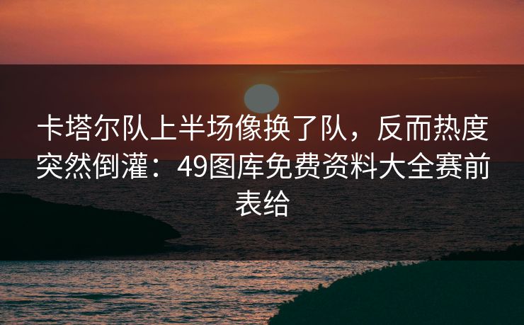 卡塔尔队上半场像换了队，反而热度突然倒灌：49图库免费资料大全赛前表给