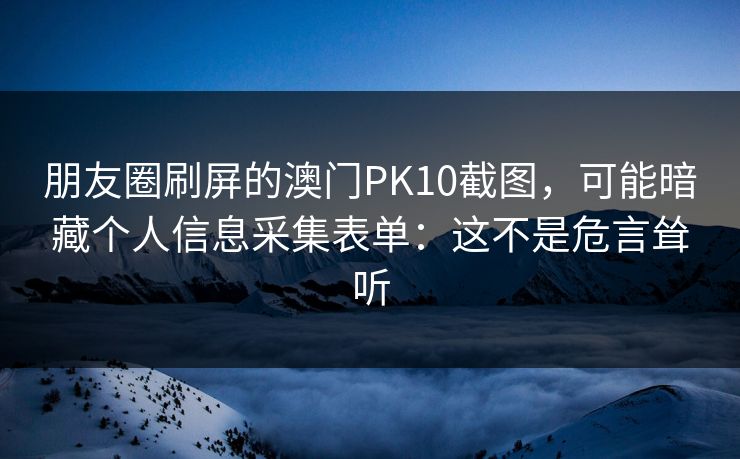 朋友圈刷屏的澳门PK10截图，可能暗藏个人信息采集表单：这不是危言耸听