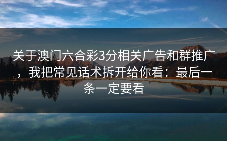 关于澳门六合彩3分相关广告和群推广，我把常见话术拆开给你看：最后一条一定要看