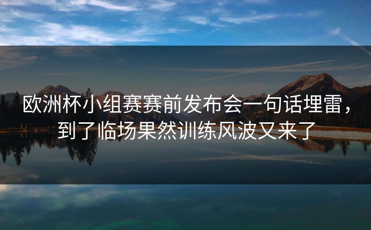 欧洲杯小组赛赛前发布会一句话埋雷，到了临场果然训练风波又来了