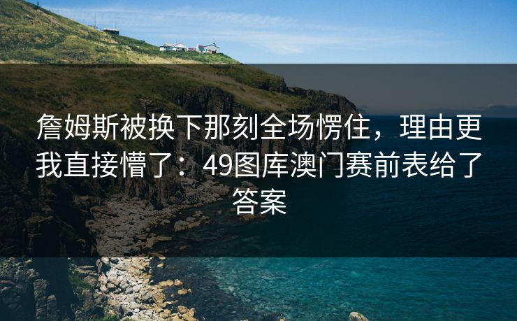 詹姆斯被换下那刻全场愣住，理由更我直接懵了：49图库澳门赛前表给了答案
