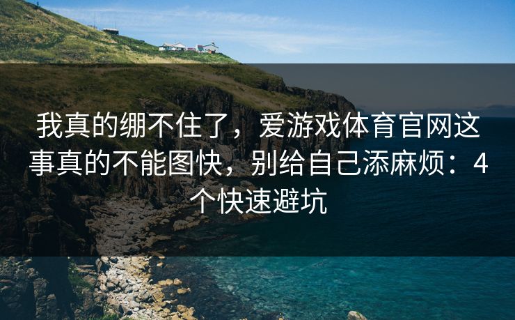 我真的绷不住了，爱游戏体育官网这事真的不能图快，别给自己添麻烦：4个快速避坑