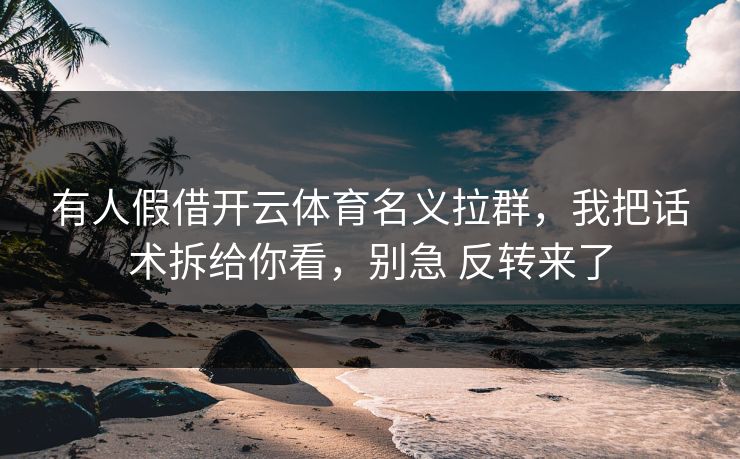 有人假借开云体育名义拉群，我把话术拆给你看，别急 反转来了