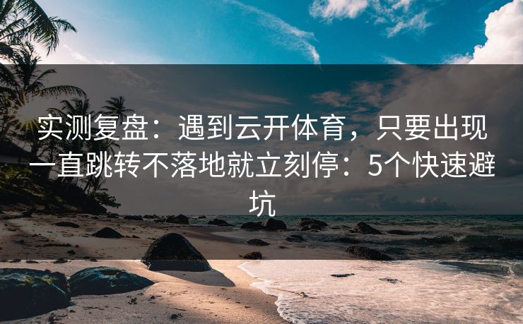 实测复盘：遇到云开体育，只要出现一直跳转不落地就立刻停：5个快速避坑