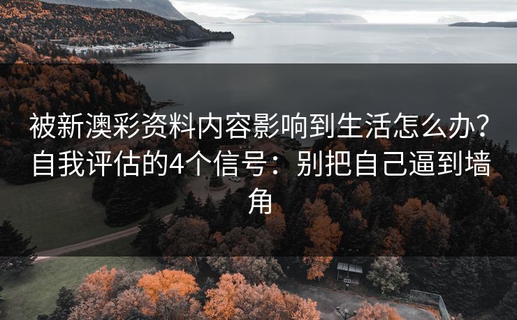 被新澳彩资料内容影响到生活怎么办?自我评估的4个信号:别把自己逼到墙角