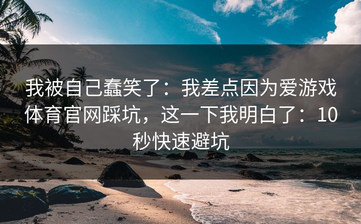 我被自己蠢笑了：我差点因为爱游戏体育官网踩坑，这一下我明白了：10秒快速避坑