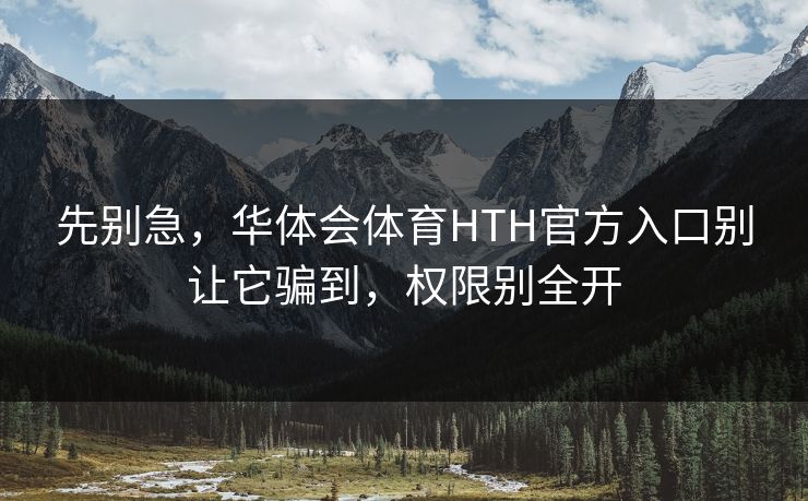 详细阅读:先别急,华体会体育HTH官方入口别让它骗到,权限别全开 先别急,华体会体育HTH官方入口别让它骗到,权限别全开