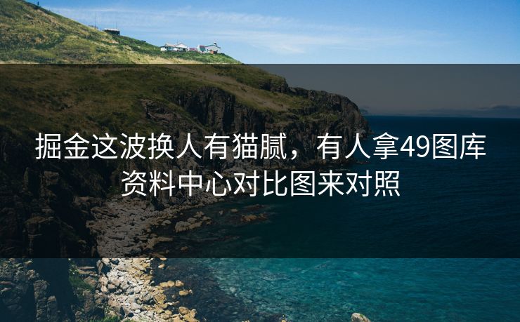 详细阅读:掘金这波换人有猫腻,有人拿49图库资料中心对比图来对照 掘金这波换人有猫腻,有人拿49图库资料中心对比图来对照