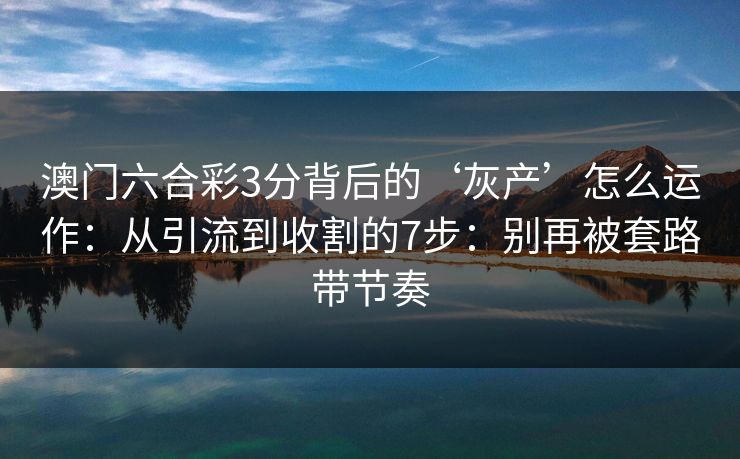 详细阅读:澳门六合彩3分背后的‘灰产’怎么运作:从引流到收割的7步:别再被套路带节奏 澳门六合彩3分背后的‘灰产’怎么运作:从引流到收割的7步:别再被套路带节奏