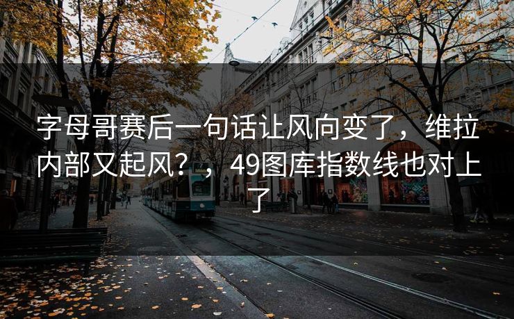 详细阅读:字母哥赛后一句话让风向变了,维拉内部又起风?,49图库指数线也对上了 字母哥赛后一句话让风向变了,维拉内部又起风?,49图库指数线也对上了