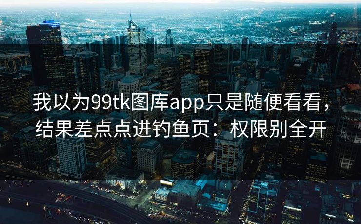详细阅读:我以为99tk图库app只是随便看看,结果差点点进钓鱼页:权限别全开 我以为99tk图库app只是随便看看,结果差点点进钓鱼页:权限别全开