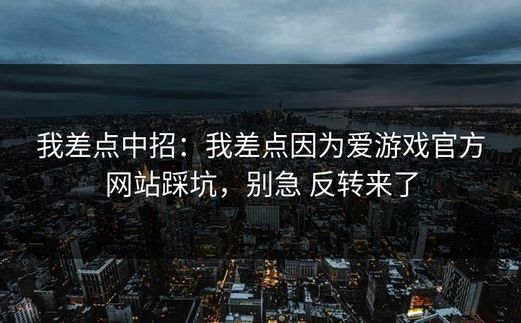 详细阅读:我差点中招:我差点因为爱游戏官方网站踩坑,别急 反转来了 我差点中招:我差点因为爱游戏官方网站踩坑,别急 反转来了